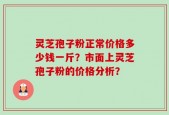灵芝孢子粉正常价格多少钱一斤？市面上灵芝孢子粉的价格分析？