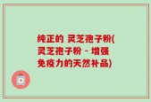 纯正的 灵芝孢子粉(灵芝孢子粉 - 增强免疫力的天然补品)