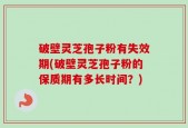 破壁灵芝孢子粉有失效期(破壁灵芝孢子粉的保质期有多长时间？)