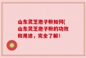 山东灵芝孢子粉如何(山东灵芝孢子粉的功效和用途，完全了解！