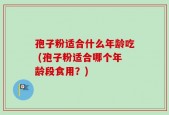 孢子粉适合什么年龄吃 (孢子粉适合哪个年龄段食用？)
