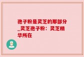 孢子粉是灵芝的那部分_灵芝孢子粉：灵芝精华所在