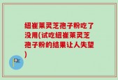 纽崔莱灵芝孢子粉吃了没用(试吃纽崔莱灵芝孢子粉的结果让人失望)