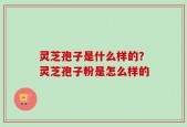 灵芝孢子是什么样的？灵芝孢子粉是怎么样的