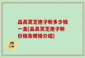 品高灵芝孢子粉多少钱一盒(品高灵芝孢子粉价格及规格介绍)