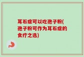 耳石症可以吃孢子粉(孢子粉可作为耳石症的食疗之选)