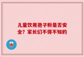 儿童饮用孢子粉是否安全？家长们不得不知的