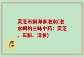 灵芝石斛洋参泡水(泡水喝的三味中药：灵芝、石斛、洋参)