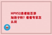 HPV52患者能否添加孢子粉？看看专家怎么说