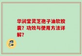 华润堂灵芝孢子油软胶囊？功效与使用方法详解？
