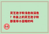 灵芝孢子粉浅色和深色？市面上的灵芝孢子粉都是带小蓝帽的吗