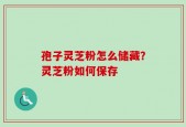 孢子灵芝粉怎么储藏？灵芝粉如何保存