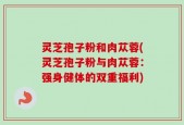 灵芝孢子粉和肉苁蓉(灵芝孢子粉与肉苁蓉：强身健体的双重福利)