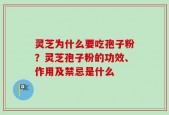 灵芝为什么要吃孢子粉？灵芝孢子粉的功效、作用及禁忌是什么