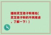 播放灵芝孢子粉用处(灵芝孢子粉的不同用途，了解一下！)