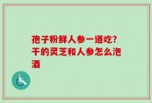 孢子粉鲜人参一道吃？干的灵芝和人参怎么泡酒