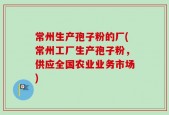 常州生产孢子粉的厂(常州工厂生产孢子粉，供应全国农业业务市场)