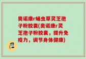 奥诺康r蛹虫草灵芝孢子粉胶囊(奥诺康r灵芝孢子粉胶囊，提升免疫力，调节身体健康)