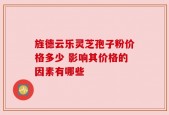 旌德云乐灵芝孢子粉价格多少 影响其价格的因素有哪些