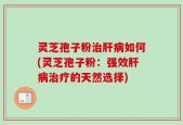 灵芝孢子粉治肝病如何(灵芝孢子粉：强效肝病治疗的天然选择)