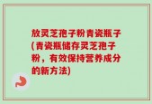 放灵芝孢子粉青瓷瓶子(青瓷瓶储存灵芝孢子粉，有效保持营养成分的新方法)