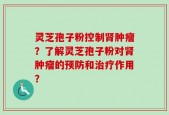 灵芝孢子粉控制肾肿瘤？了解灵芝孢子粉对肾肿瘤的预防和治疗作用？
