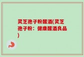 灵芝孢子粉醒酒(灵芝孢子粉：健康醒酒良品)