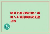 喝灵芝孢子粉过敏？哪类人不适合服用灵芝孢子粉