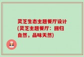 灵芝生态主题餐厅设计(灵芝主题餐厅：回归自然，品味天然)