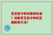 灵芝孢子粉的使用标准？详解灵芝孢子粉的正确服用方法？