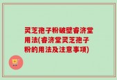 灵芝孢子粉破壁睿济堂用法(睿济堂灵芝孢子粉的用法及注意事项)