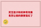 灵芝孢子粉的神奇效果竟然让我的便便变红了