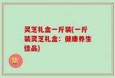 灵芝礼盒一斤装(一斤装灵芝礼盒：健康养生佳品)
