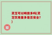 灵芝可以喝很多吗(灵芝饮用量多是否安全？)