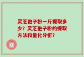 灵芝孢子粉一斤提取多少？灵芝孢子粉的提取方法和量化分析？