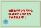 破壁孢子粉少年可以吃吗(破壁孢子粉对青少年食用安全吗？)
