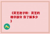 《灵芝孢子粉：灵芝的精华部分 你了解多少》