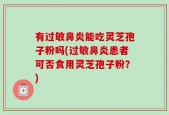有过敏鼻炎能吃灵芝孢子粉吗(过敏鼻炎患者可否食用灵芝孢子粉？)