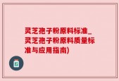 灵芝孢子粉原料标准_灵芝孢子粉原料质量标准与应用指南)