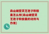森山破壁灵芝孢子粉胶囊怎么样(森山破壁灵芝孢子粉胶囊的功效与作用)