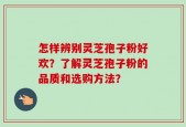 怎样辨别灵芝孢子粉好欢？了解灵芝孢子粉的品质和选购方法？