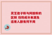 灵芝孢子粉与阿胶粉的区别 功效成分来源及适用人群有何不同
