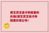 德芝灵芝孢子粉胶囊的价格(德芝灵芝孢子粉胶囊价格公布！