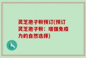 灵芝孢子粉预订(预订灵芝孢子粉：增强免疫力的自然选择)