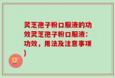 灵芝孢子粉口服液的功效灵芝孢子粉口服液：功效，用法及注意事项)