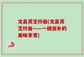 文昌灵芝炒面(文昌灵芝炒面——一碗滋补的美味享受)