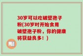 30岁可以吃破壁孢子粉(30岁时开始食用破壁孢子粉，你的健康将获益良多！)