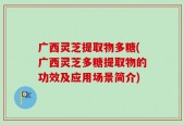 广西灵芝提取物多糖(广西灵芝多糖提取物的功效及应用场景简介)