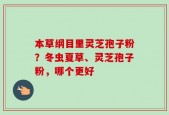 本草纲目里灵芝孢子粉？冬虫夏草、灵芝孢子粉，哪个更好
