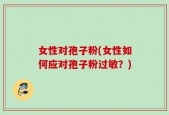 女性对孢子粉(女性如何应对孢子粉过敏？)
